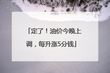 定了！油价今晚上调，每升涨5分钱