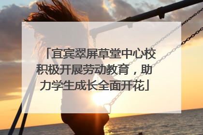 宜宾翠屏草堂中心校积极开展劳动教育，助力学生成长全面开花