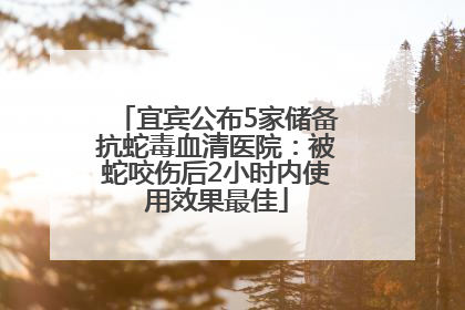 宜宾公布5家储备抗蛇毒血清医院：被蛇咬伤后2小时内使用效果最佳