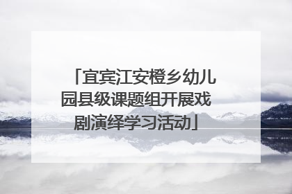 宜宾江安橙乡幼儿园县级课题组开展戏剧演绎学习活动