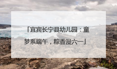 宜宾长宁县幼儿园：童梦系端午，粽香漫六一
