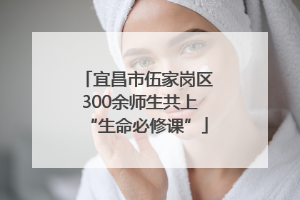 宜昌市伍家岗区300余师生共上“生命必修课”
