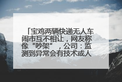 宝鸡两辆快递无人车闹市互不相让，网友称像“吵架”，公司：监测到异常会有技术或人为干预处置