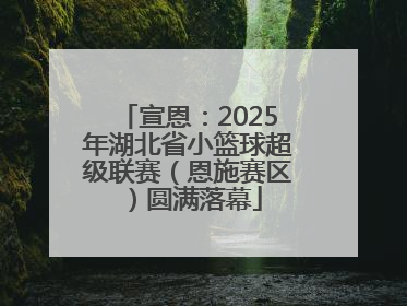 宣恩：2025年湖北省小篮球超级联赛（恩施赛区）圆满落幕