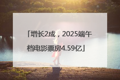 增长2成，2025端午档电影票房4.59亿