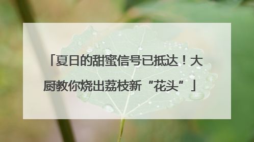 夏日的甜蜜信号已抵达！大厨教你烧出荔枝新“花头”
