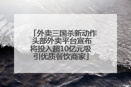 外卖三国杀新动作 头部外卖平台宣布将投入超10亿元吸引优质餐饮商家
