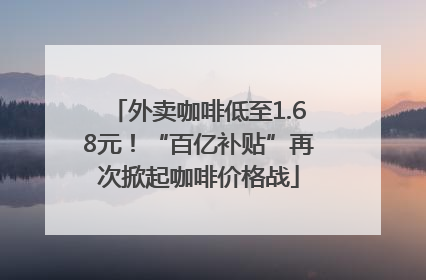 外卖咖啡低至1.68元！“百亿补贴”再次掀起咖啡价格战