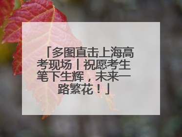 多图直击上海高考现场丨祝愿考生笔下生辉，未来一路繁花！