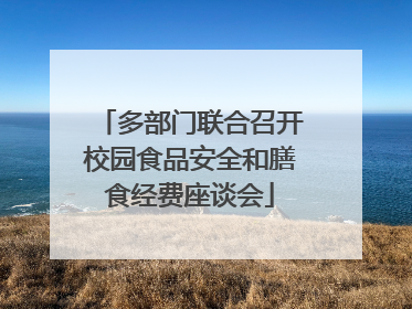 多部门联合召开校园食品安全和膳食经费座谈会