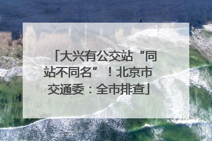 大兴有公交站“同站不同名”！北京市交通委：全市排查