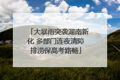 大暴雨突袭湖南新化 多部门连夜清障排涝保高考路畅