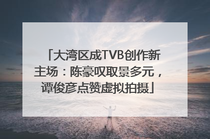 大湾区成TVB创作新主场：陈豪叹取景多元，谭俊彦点赞虚拟拍摄