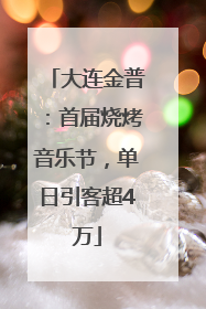 大连金普：首届烧烤音乐节，单日引客超4万