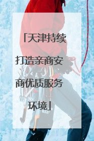 天津持续打造亲商安商优质服务环境