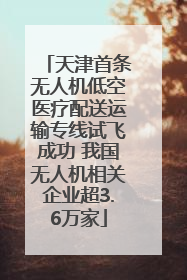 天津首条无人机低空医疗配送运输专线试飞成功 我国无人机相关企业超3.6万家