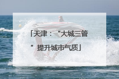 天津：“大城三管”提升城市气质