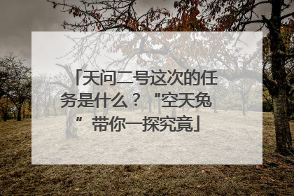 天问二号这次的任务是什么？“空天兔”带你一探究竟