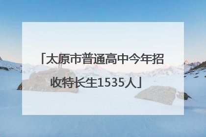 太原市普通高中今年招收特长生1535人