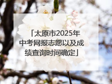 太原市2025年中考网报志愿以及成绩查询时间确定