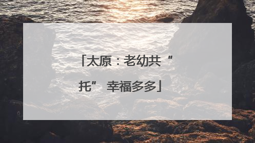 太原：老幼共“托” 幸福多多