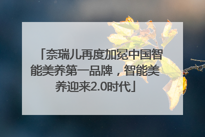 奈瑞儿再度加冕中国智能美养第一品牌，智能美养迎来2.0时代