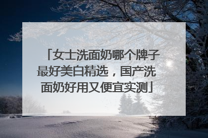 女士洗面奶哪个牌子最好美白精选，国产洗面奶好用又便宜实测