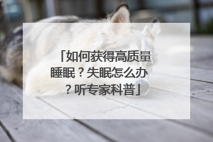 如何获得高质量睡眠？失眠怎么办？听专家科普