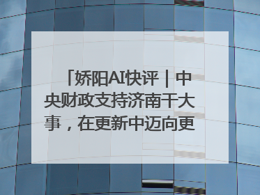 娇阳AI快评｜中央财政支持济南干大事，在更新中迈向更“新”的未来