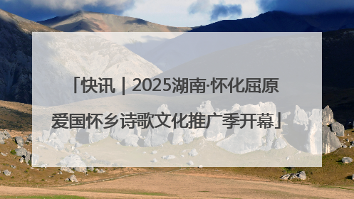 快讯｜2025湖南·怀化屈原爱国怀乡诗歌文化推广季开幕