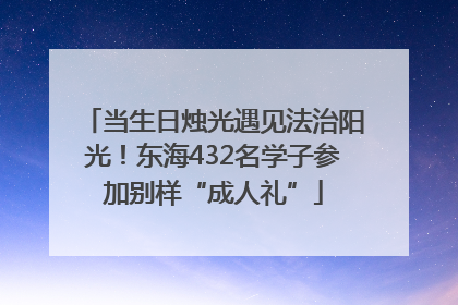 当生日烛光遇见法治阳光！东海432名学子参加别样“成人礼”