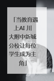 当教育遇上AI 川大附中新城分校让每位学生成为主角