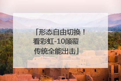 形态自由切换！看彩虹-10颠覆传统全能出击