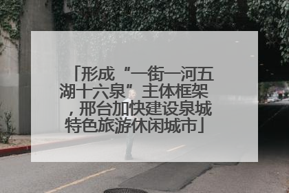 形成“一街一河五湖十六泉”主体框架，邢台加快建设泉城特色旅游休闲城市