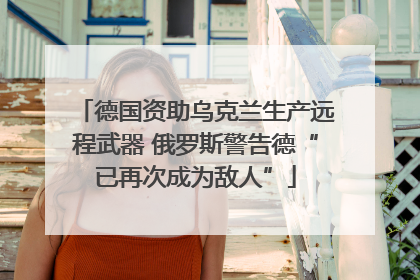 德国资助乌克兰生产远程武器 俄罗斯警告德“已再次成为敌人”