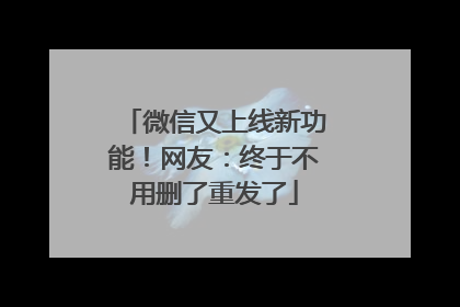 微信又上线新功能！网友：终于不用删了重发了