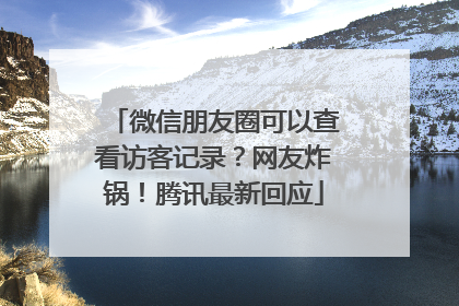 微信朋友圈可以查看访客记录？网友炸锅！腾讯最新回应