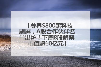 尊界S800黑科技刷屏，A股合作伙伴名单出炉！下周8股解禁市值超10亿元