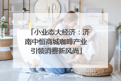 小业态大经济：济南中恒商城咖啡产业引领消费新风尚