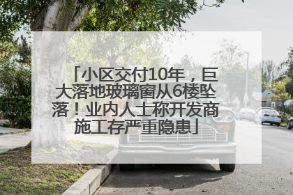 小区交付10年，巨大落地玻璃窗从6楼坠落！业内人士称开发商施工存严重隐患
