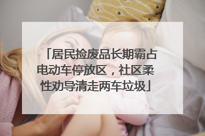 居民捡废品长期霸占电动车停放区，社区柔性劝导清走两车垃圾