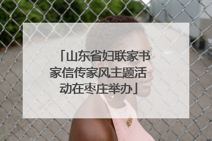 山东省妇联家书家信传家风主题活动在枣庄举办