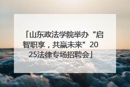 山东政法学院举办“启智职享，共赢未来”2025法律专场招聘会