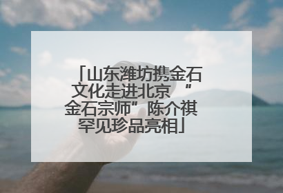 山东潍坊携金石文化走进北京 “金石宗师”陈介祺罕见珍品亮相