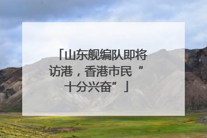 山东舰编队即将访港，香港市民“十分兴奋”