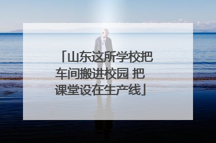 山东这所学校把车间搬进校园 把课堂设在生产线