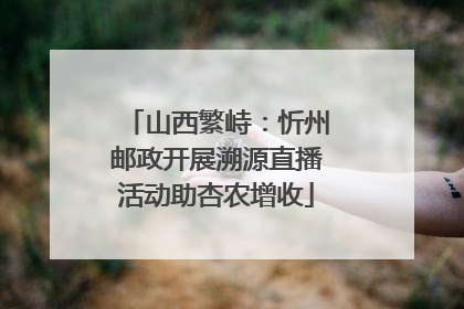 山西繁峙：忻州邮政开展溯源直播活动助杏农增收