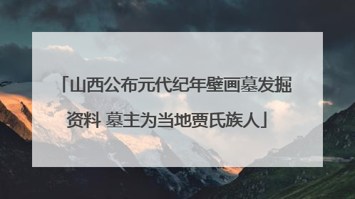 山西公布元代纪年壁画墓发掘资料 墓主为当地贾氏族人