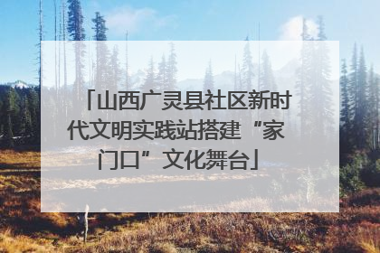 山西广灵县社区新时代文明实践站搭建“家门口”文化舞台