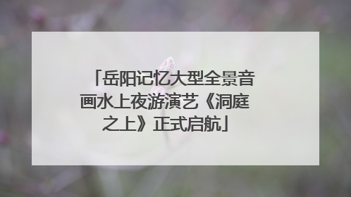 岳阳记忆大型全景音画水上夜游演艺《洞庭之上》正式启航